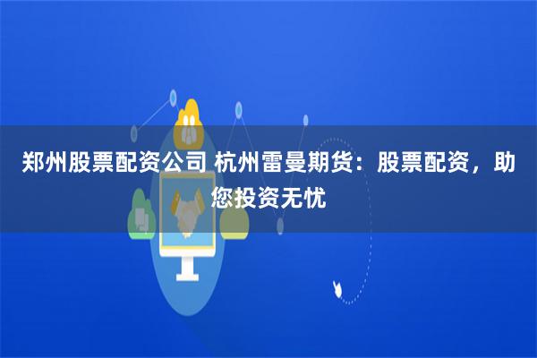 鄭州股票配資公司 杭州雷曼期貨：股票配資，助您投資無憂