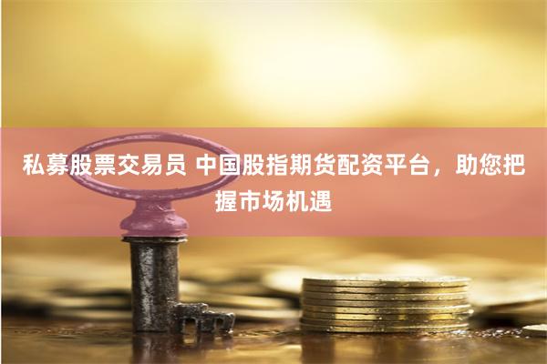 私募股票交易員 中國股指期貨配資平臺，助您把握市場機遇
