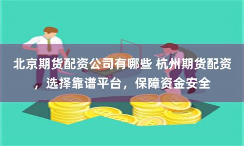 北京期貨配資公司有哪些 杭州期貨配資，選擇靠譜平臺(tái)，保障資金安全