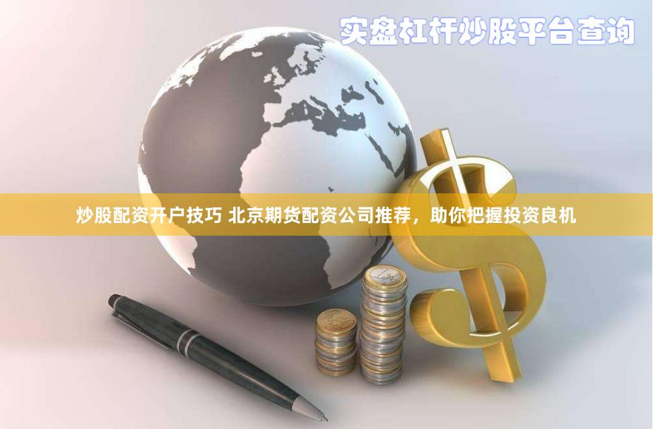 炒股配資開戶技巧 北京期貨配資公司推薦，助你把握投資良機(jī)