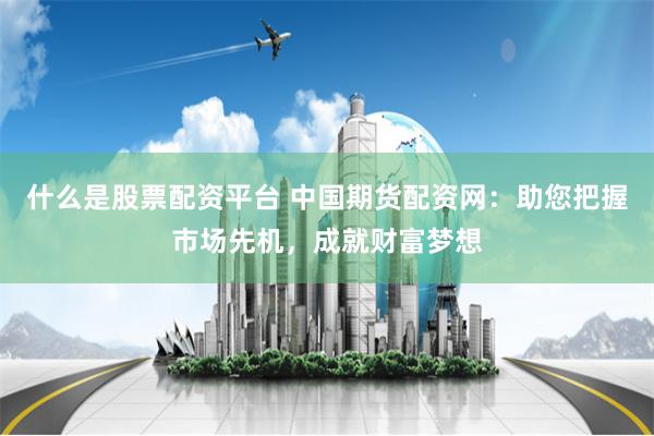 什么是股票配資平臺 中國期貨配資網(wǎng)：助您把握市場先機，成就財富夢想