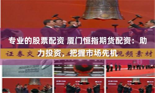 專(zhuān)業(yè)的股票配資 廈門(mén)恒指期貨配資：助力投資，把握市場(chǎng)先機(jī)