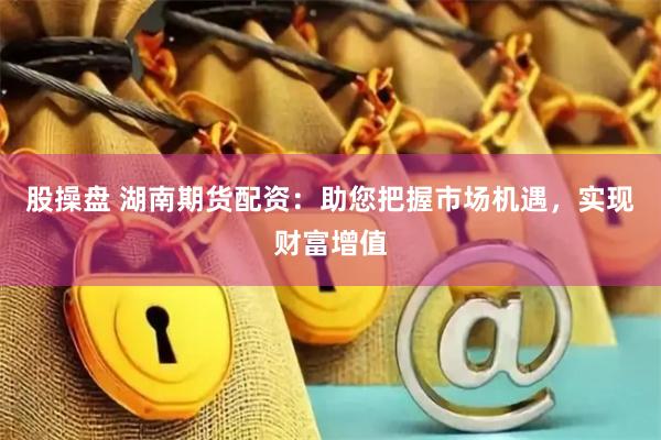 股操盤(pán) 湖南期貨配資：助您把握市場(chǎng)機(jī)遇，實(shí)現(xiàn)財(cái)富增值