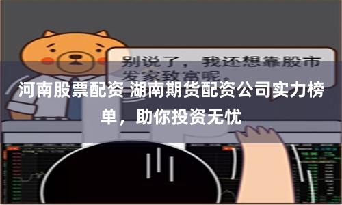 河南股票配資 湖南期貨配資公司實(shí)力榜單，助你投資無(wú)憂