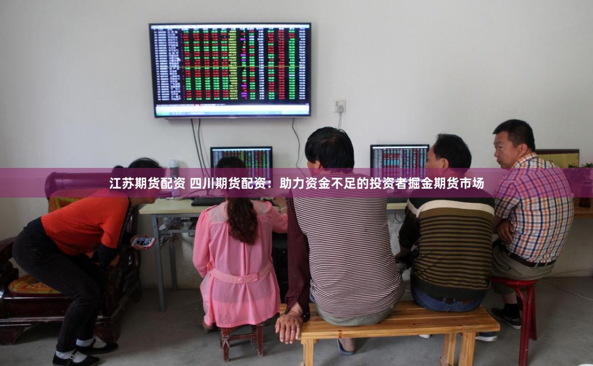 江蘇期貨配資 四川期貨配資：助力資金不足的投資者掘金期貨市場