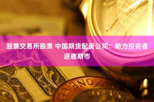 股票交易所股票 中國期貨配資公司：助力投資者逐鹿期市