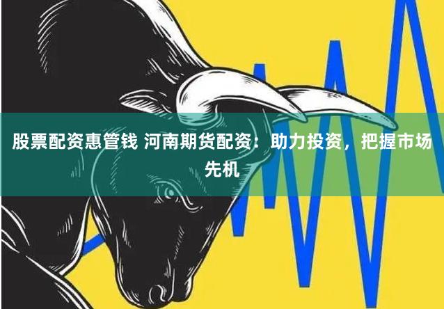 股票配資惠管錢 河南期貨配資：助力投資，把握市場先機(jī)