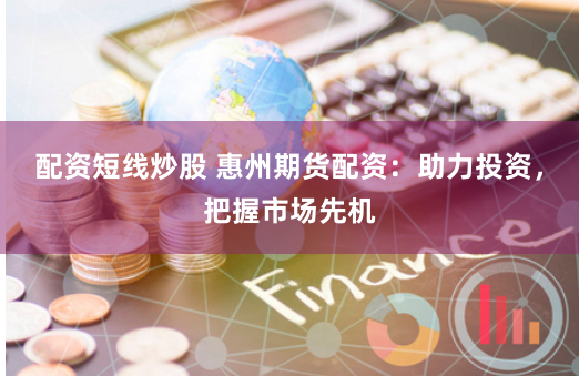 配資短線炒股 惠州期貨配資：助力投資，把握市場(chǎng)先機(jī)