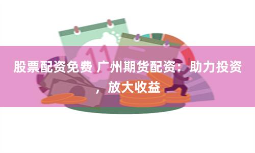 股票配資免費(fèi) 廣州期貨配資：助力投資，放大收益