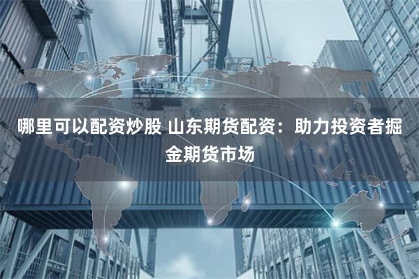 哪里可以配資炒股 山東期貨配資：助力投資者掘金期貨市場