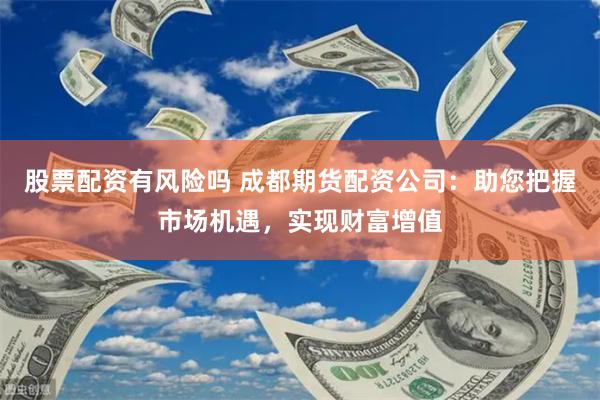 股票配資有風險嗎 成都期貨配資公司：助您把握市場機遇，實現(xiàn)財富增值