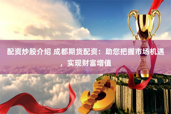 配資炒股介紹 成都期貨配資：助您把握市場機(jī)遇，實(shí)現(xiàn)財(cái)富增值
