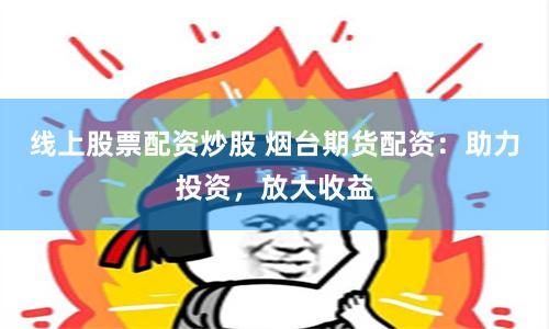 線上股票配資炒股 煙臺(tái)期貨配資：助力投資，放大收益