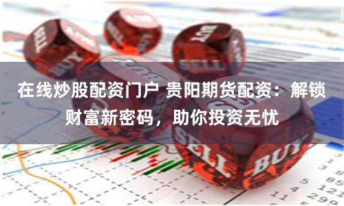 在線炒股配資門戶 貴陽期貨配資：解鎖財富新密碼，助你投資無憂