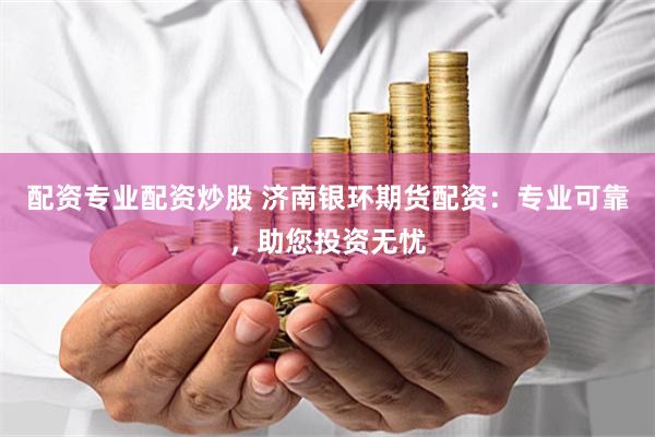 配資專業(yè)配資炒股 濟(jì)南銀環(huán)期貨配資：專業(yè)可靠，助您投資無(wú)憂