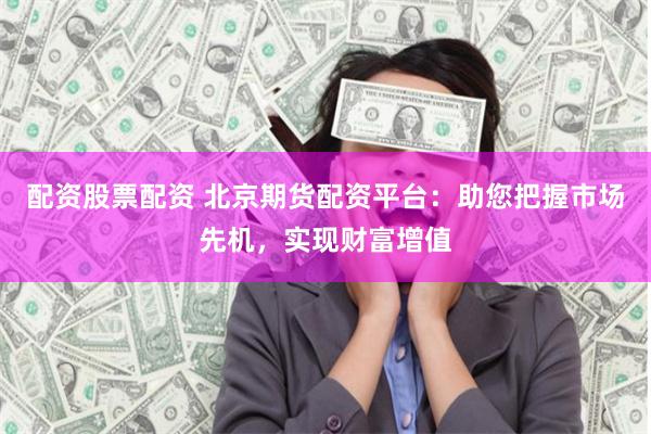 配資股票配資 北京期貨配資平臺：助您把握市場先機，實現(xiàn)財富增值