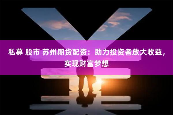 私募 股市 蘇州期貨配資：助力投資者放大收益，實(shí)現(xiàn)財(cái)富夢想