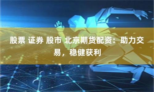 股票 證券 股市 北京期貨配資：助力交易，穩(wěn)健獲利