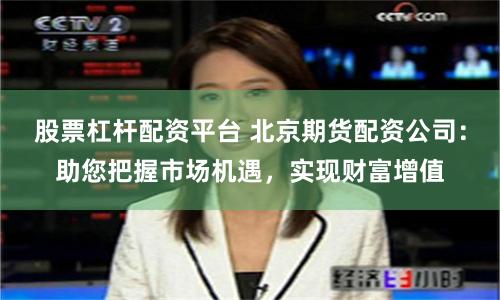 股票杠桿配資平臺 北京期貨配資公司：助您把握市場機遇，實現(xiàn)財富增值