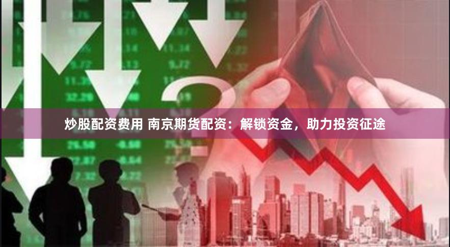 炒股配資費(fèi)用 南京期貨配資：解鎖資金，助力投資征途