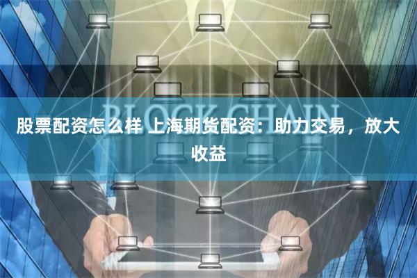 股票配資怎么樣 上海期貨配資：助力交易，放大收益