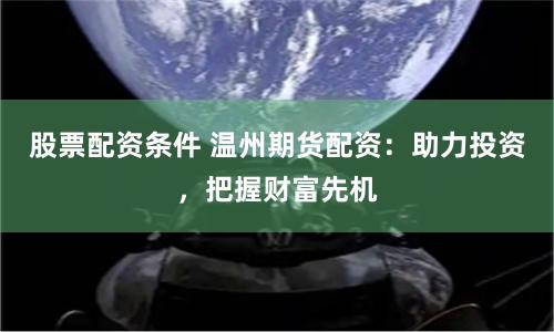 股票配資條件 溫州期貨配資：助力投資，把握財(cái)富先機(jī)