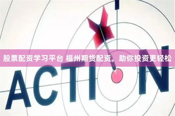 股票配資學(xué)習平臺 福州期貨配資，助你投資更輕松