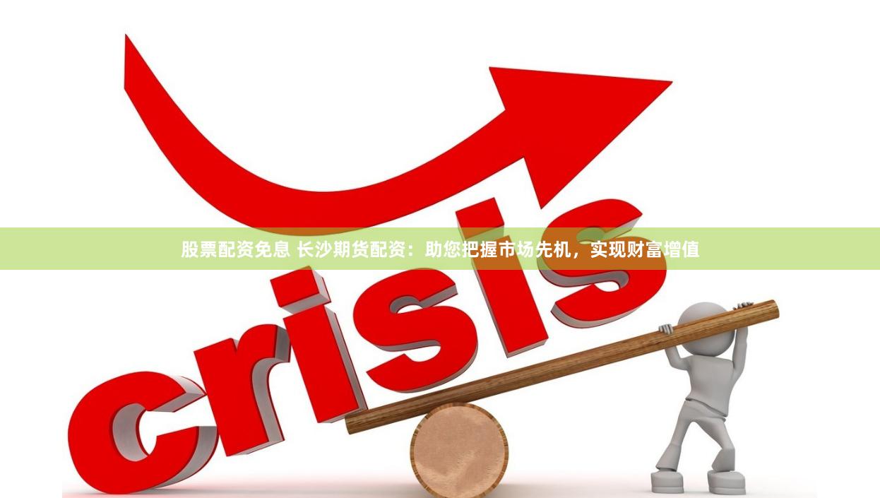 股票配資免息 長(zhǎng)沙期貨配資：助您把握市場(chǎng)先機(jī)，實(shí)現(xiàn)財(cái)富增值