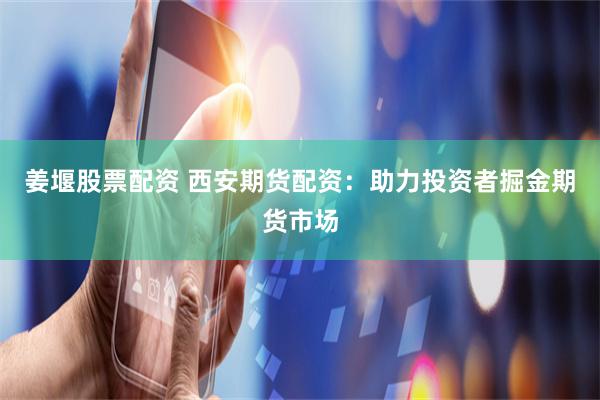 姜堰股票配資 西安期貨配資：助力投資者掘金期貨市場(chǎng)