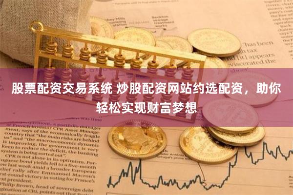股票配資交易系統(tǒng) 炒股配資網(wǎng)站約選配資，助你輕松實現(xiàn)財富夢想