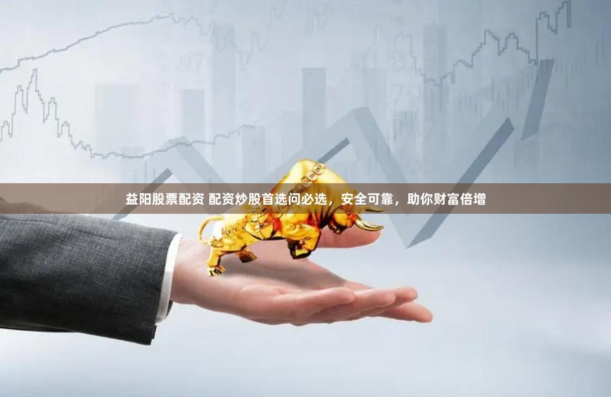 益陽股票配資 配資炒股首選問必選，安全可靠，助你財(cái)富倍增
