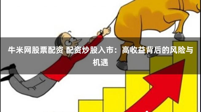 牛米網(wǎng)股票配資 配資炒股入市：高收益背后的風(fēng)險(xiǎn)與機(jī)遇