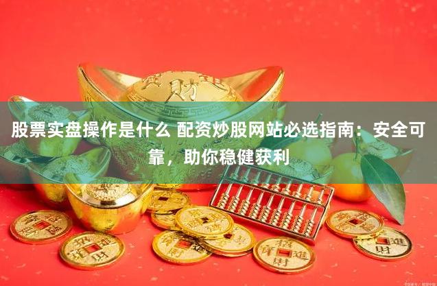 股票實盤操作是什么 配資炒股網(wǎng)站必選指南：安全可靠，助你穩(wěn)健獲利