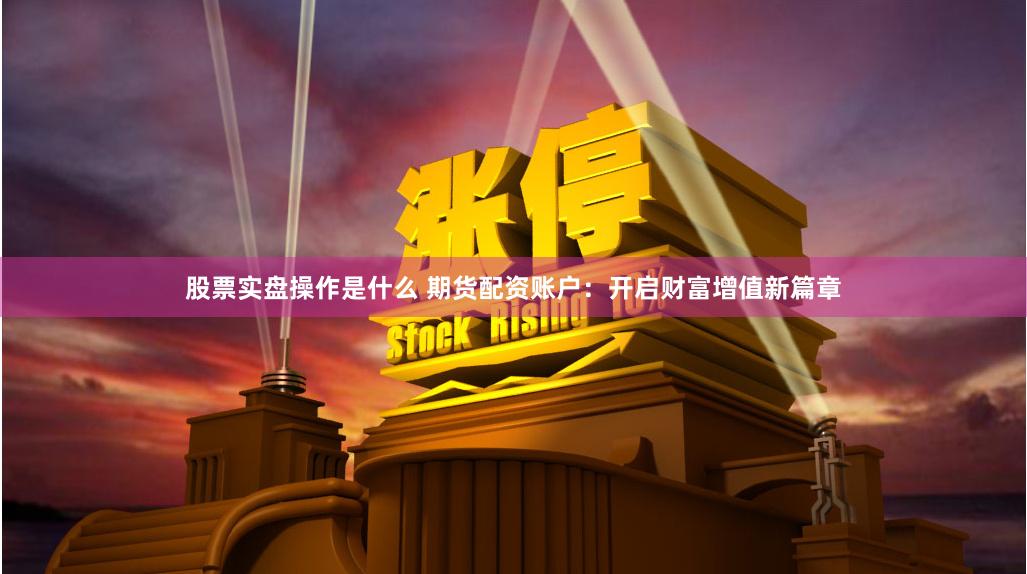 股票實盤操作是什么 期貨配資賬戶：開啟財富增值新篇章