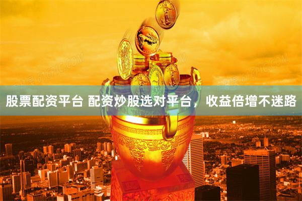 股票配資平臺(tái) 配資炒股選對(duì)平臺(tái)，收益倍增不迷路