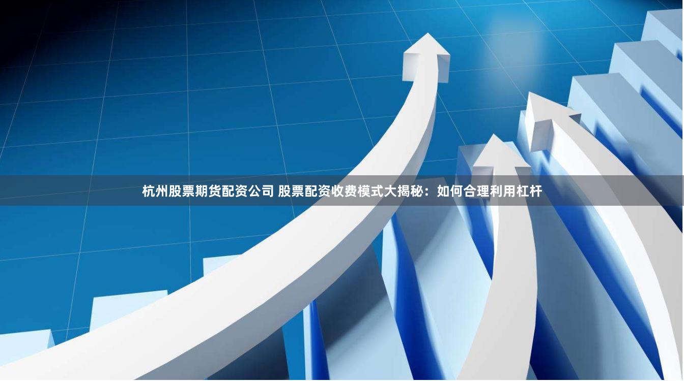 杭州股票期貨配資公司 股票配資收費(fèi)模式大揭秘：如何合理利用杠桿