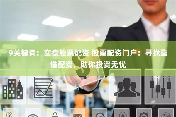 9關(guān)鍵詞：實(shí)盤股票配資 股票配資門戶：尋找靠譜配資，助你投資無憂