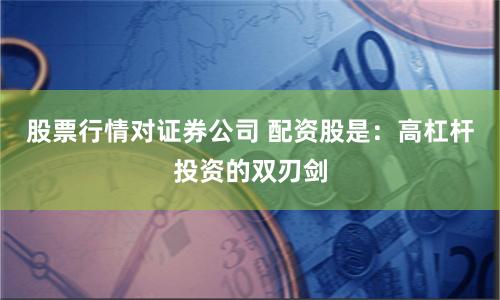 股票行情對(duì)證券公司 配資股是：高杠桿投資的雙刃劍