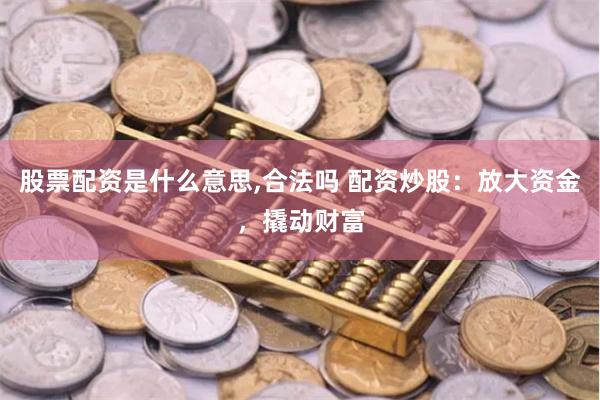 股票配資是什么意思,合法嗎 配資炒股：放大資金，撬動(dòng)財(cái)富