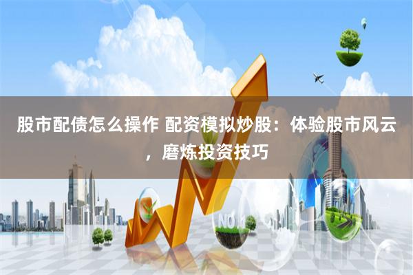 股市配債怎么操作 配資模擬炒股：體驗股市風云，磨煉投資技巧