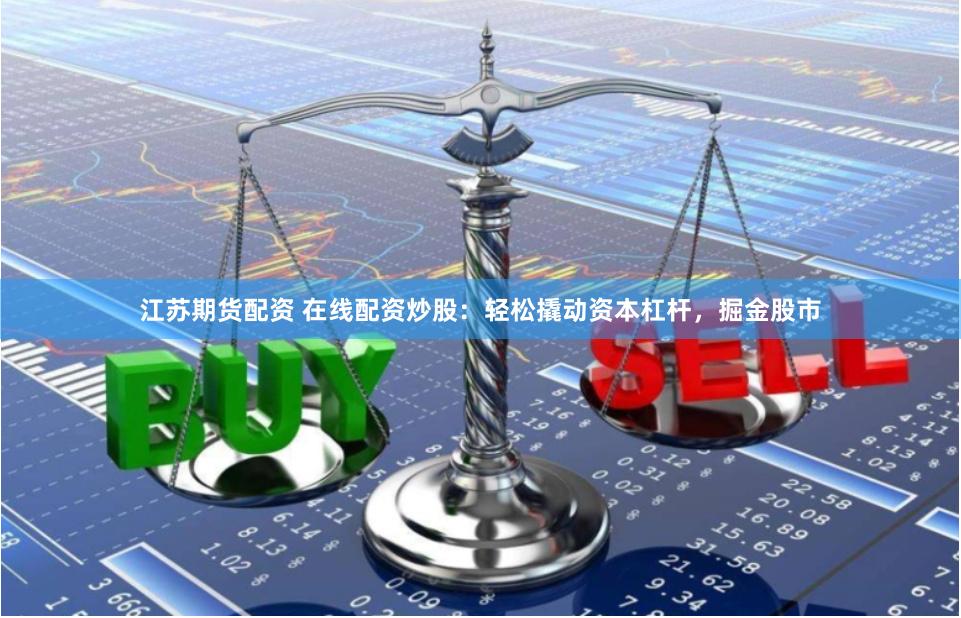 江蘇期貨配資 在線配資炒股：輕松撬動(dòng)資本杠桿，掘金股市