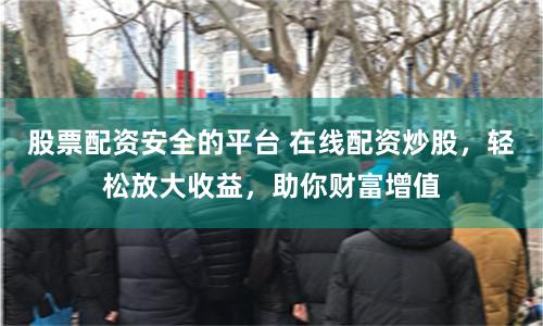 股票配資安全的平臺(tái) 在線配資炒股，輕松放大收益，助你財(cái)富增值