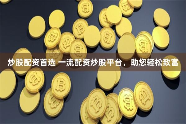 炒股配資首選 一流配資炒股平臺，助您輕松致富