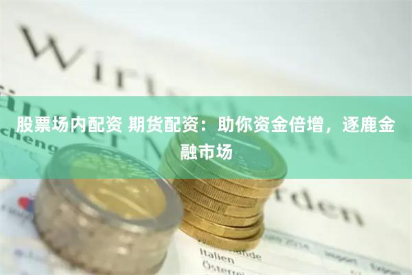 股票場(chǎng)內(nèi)配資 期貨配資：助你資金倍增，逐鹿金融市場(chǎng)