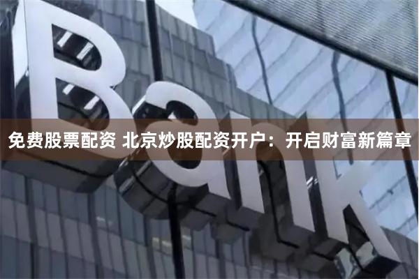 免費(fèi)股票配資 北京炒股配資開戶：開啟財(cái)富新篇章