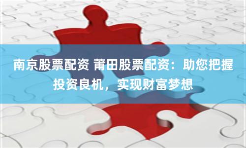 南京股票配資 莆田股票配資：助您把握投資良機(jī)，實(shí)現(xiàn)財(cái)富夢(mèng)想