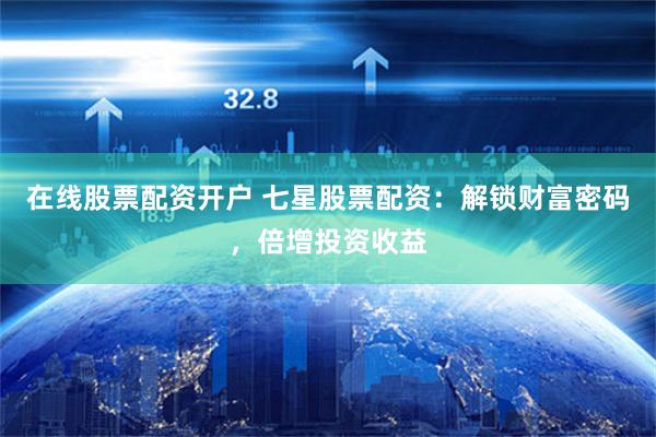 在線股票配資開戶 七星股票配資：解鎖財富密碼，倍增投資收益