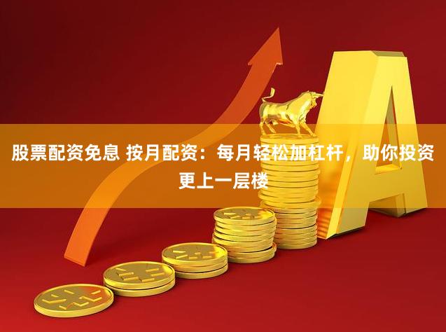 股票配資免息 按月配資：每月輕松加杠桿，助你投資更上一層樓
