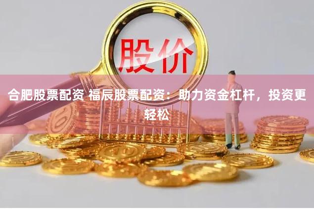 合肥股票配資 福辰股票配資：助力資金杠桿，投資更輕松