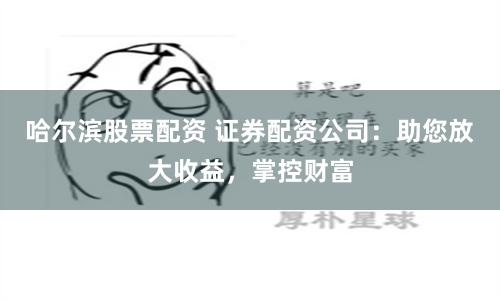 哈爾濱股票配資 證券配資公司：助您放大收益，掌控財(cái)富